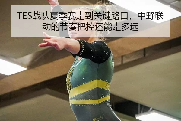 TES战队夏季赛走到关键路口，中野联动的节奏把控还能走多远